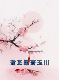 主角叫谢芷柔萧玉川的小说是什么 谢芷柔萧玉川全文免费阅读