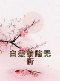 白姜茹陆无衍小说《白姜茹陆无衍》全文及大结局精彩试读