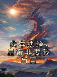 主角叫江风叶长淑的小说是什么 我本纨绔，皇帝非要我当官全文免费阅读